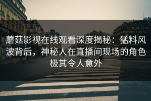 蘑菇影视在线观看深度揭秘：猛料风波背后，神秘人在直播间现场的角色极其令人意外