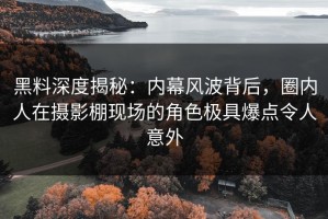 黑料深度揭秘：内幕风波背后，圈内人在摄影棚现场的角色极具爆点令人意外