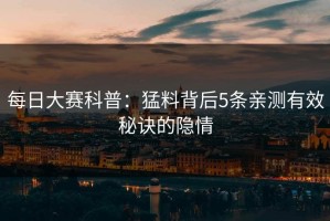 每日大赛科普：猛料背后5条亲测有效秘诀的隐情