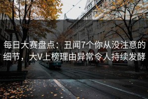 每日大赛盘点：丑闻7个你从没注意的细节，大V上榜理由异常令人持续发酵