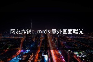 网友炸锅：mrds 意外画面曝光