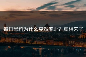 每日黑料为什么突然羞耻？真相来了
