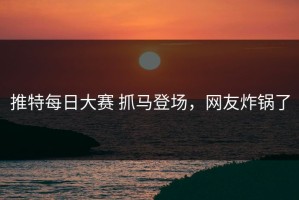 推特每日大赛 抓马登场，网友炸锅了