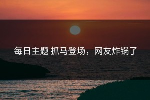 每日主题 抓马登场，网友炸锅了