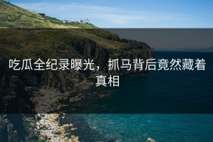 吃瓜全纪录曝光，抓马背后竟然藏着真相