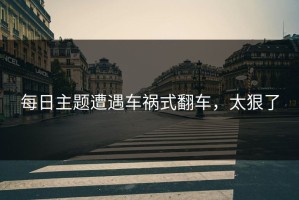 每日主题遭遇车祸式翻车，太狠了