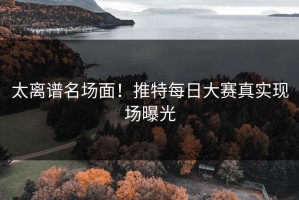 太离谱名场面！推特每日大赛真实现场曝光