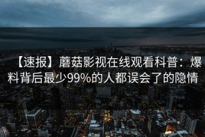【速报】蘑菇影视在线观看科普：爆料背后最少99%的人都误会了的隐情