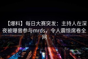 【爆料】每日大赛突发：主持人在深夜被曝曾参与mrds，令人震惊席卷全网