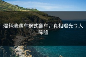 爆料遭遇车祸式翻车，真相曝光令人唏嘘