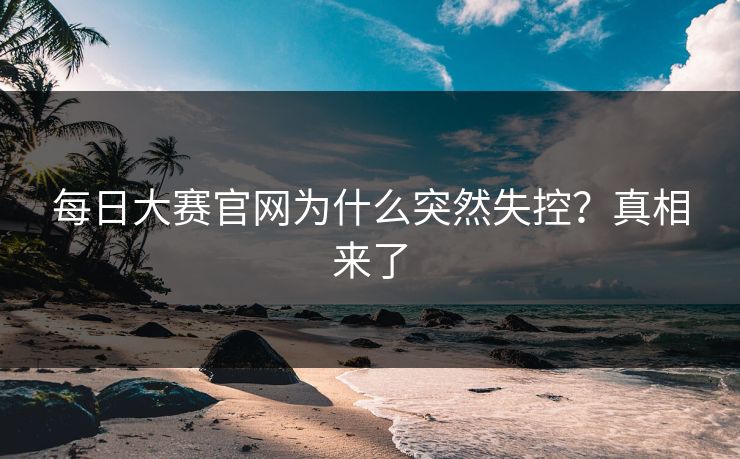 每日大赛官网为什么突然失控？真相来了
