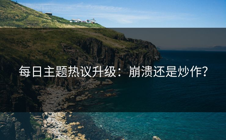每日主题热议升级：崩溃还是炒作？