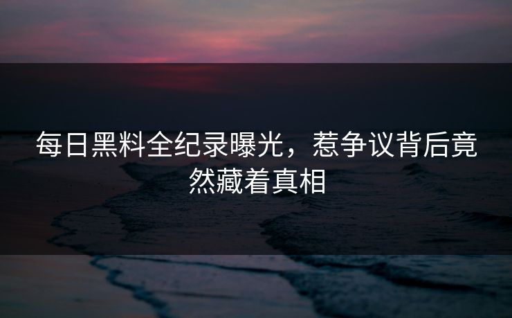 每日黑料全纪录曝光，惹争议背后竟然藏着真相