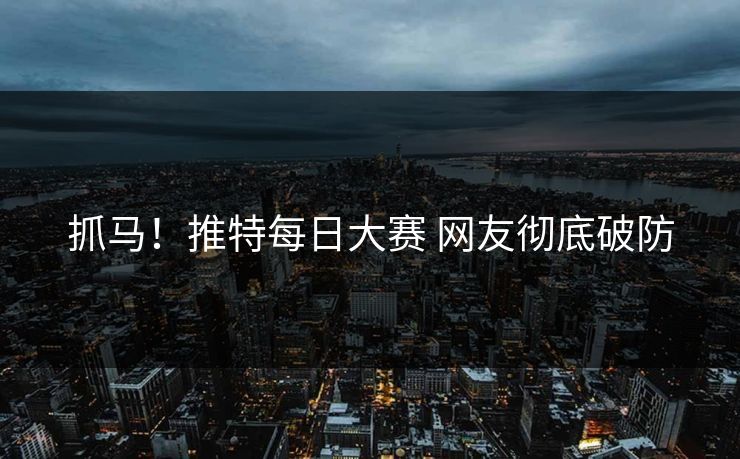 抓马！推特每日大赛 网友彻底破防