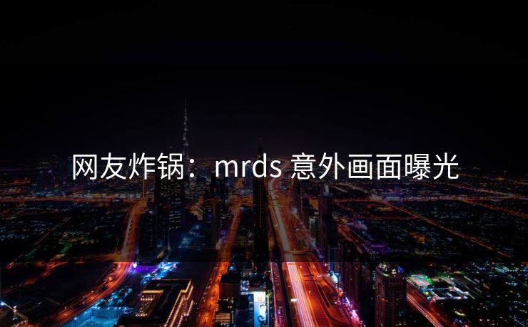 网友炸锅：mrds 意外画面曝光