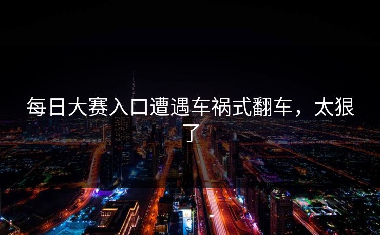 每日大赛入口遭遇车祸式翻车，太狠了