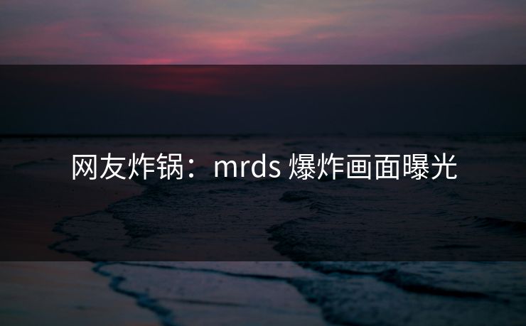 网友炸锅：mrds 爆炸画面曝光
