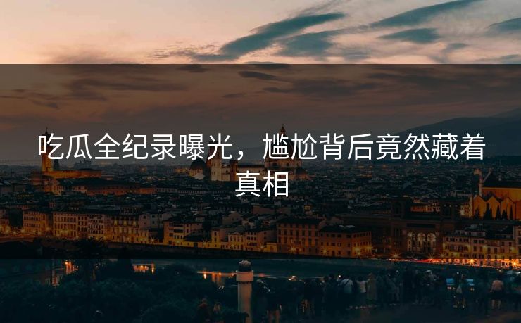 吃瓜全纪录曝光，尴尬背后竟然藏着真相