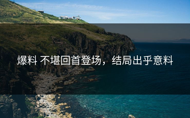 爆料 不堪回首登场，结局出乎意料