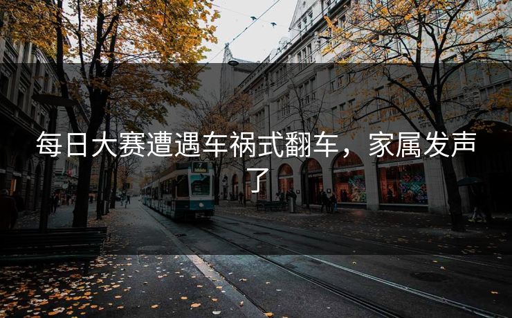 每日大赛遭遇车祸式翻车，家属发声了