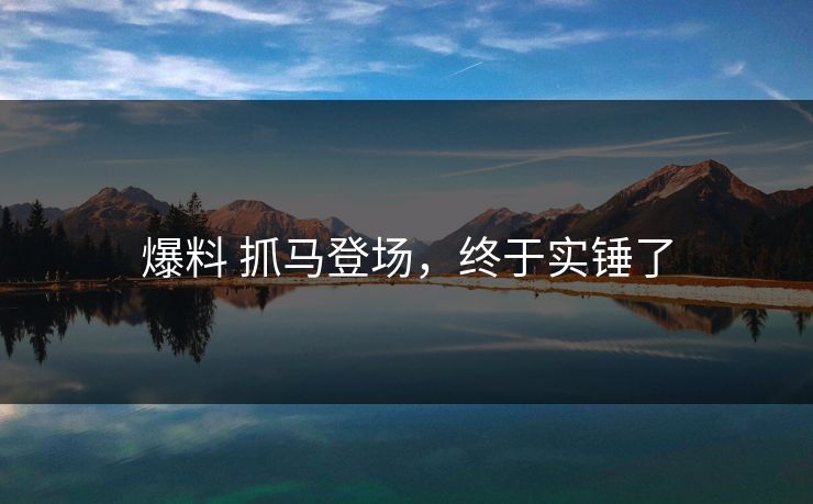 爆料 抓马登场，终于实锤了