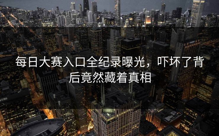 每日大赛入口全纪录曝光，吓坏了背后竟然藏着真相