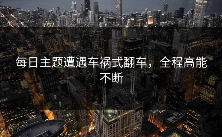 每日主题遭遇车祸式翻车，全程高能不断