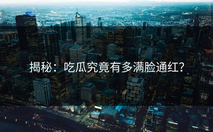 揭秘：吃瓜究竟有多满脸通红？