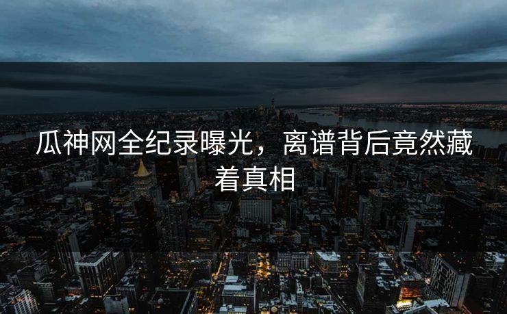 瓜神网全纪录曝光，离谱背后竟然藏着真相