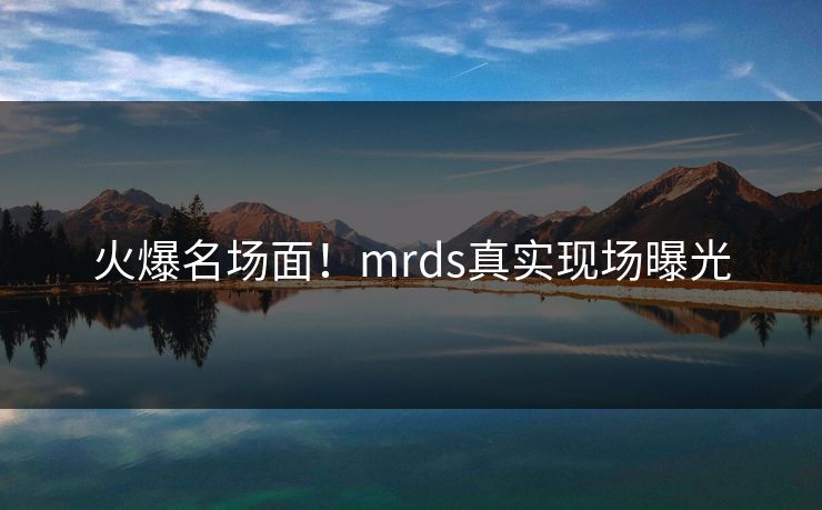 火爆名场面！mrds真实现场曝光