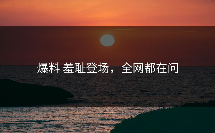 爆料 羞耻登场，全网都在问
