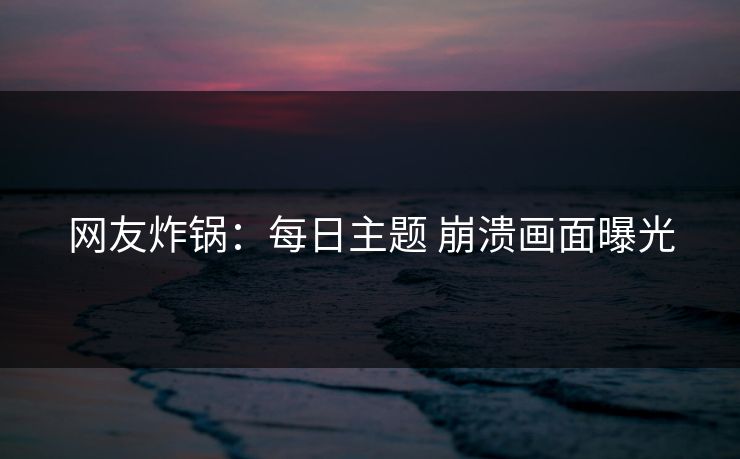 网友炸锅：每日主题 崩溃画面曝光