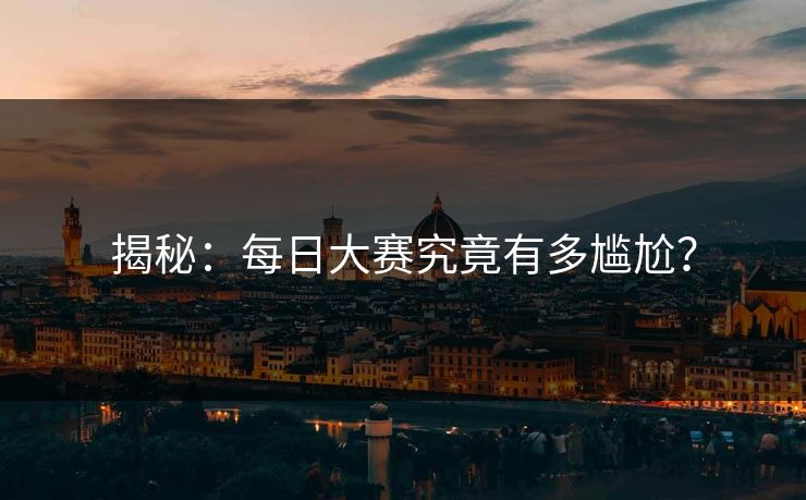 揭秘：每日大赛究竟有多尴尬？