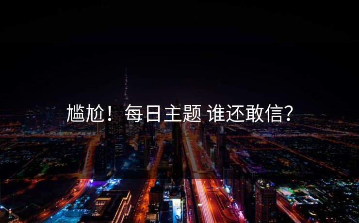 尴尬！每日主题 谁还敢信？