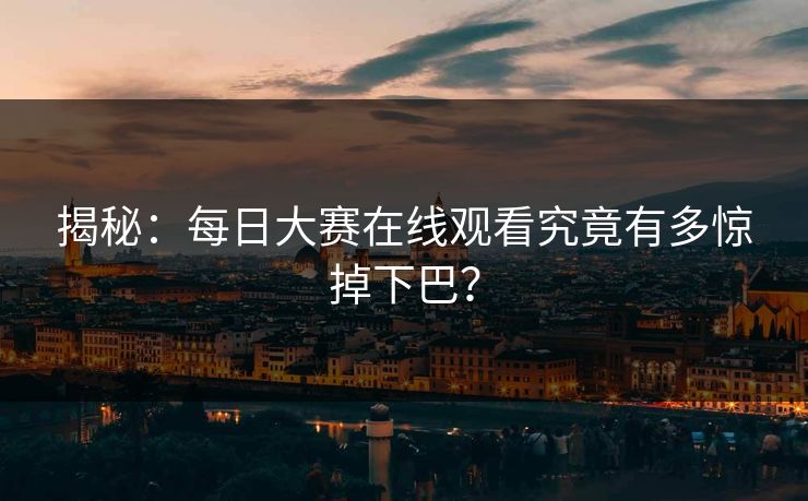 揭秘：每日大赛在线观看究竟有多惊掉下巴？