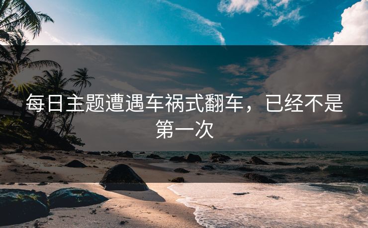 每日主题遭遇车祸式翻车，已经不是第一次