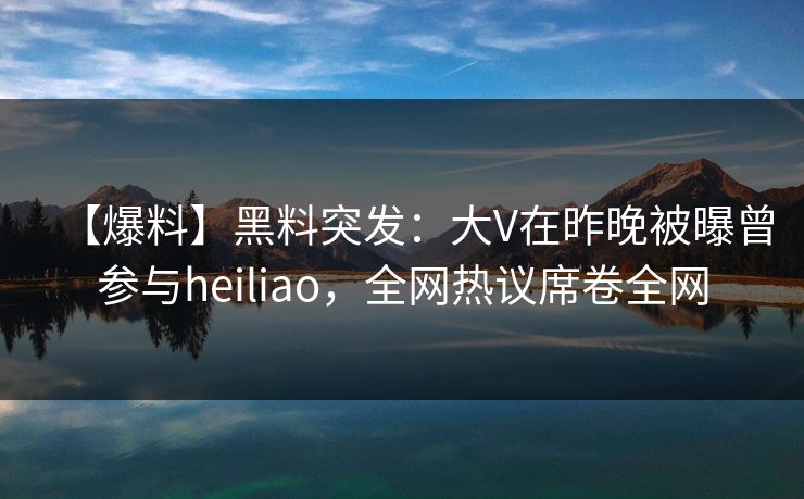 【爆料】黑料突发：大V在昨晚被曝曾参与heiliao，全网热议席卷全网