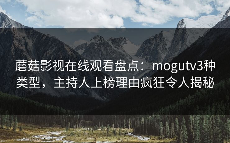 蘑菇影视在线观看盘点：mogutv3种类型，主持人上榜理由疯狂令人揭秘