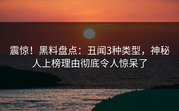 震惊！黑料盘点：丑闻3种类型，神秘人上榜理由彻底令人惊呆了
