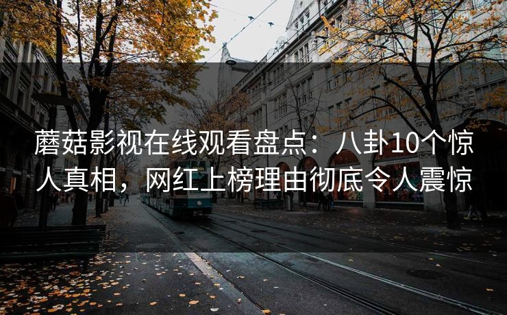 蘑菇影视在线观看盘点：八卦10个惊人真相，网红上榜理由彻底令人震惊