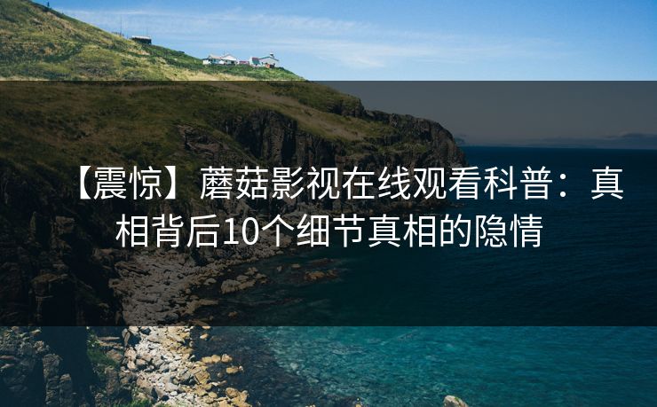 【震惊】蘑菇影视在线观看科普：真相背后10个细节真相的隐情