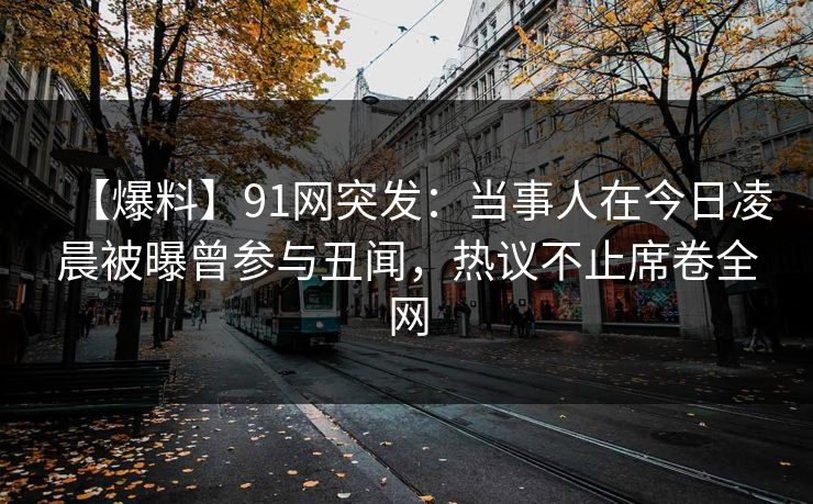【爆料】91网突发:当事人在今日凌晨被曝曾参与丑闻,热议不止席卷全网 【爆料】91网突发:当事人在今日凌晨被曝曾参与丑闻,热议不止席卷全网