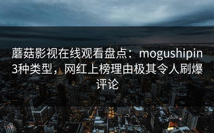 蘑菇影视在线观看盘点：mogushipin3种类型，网红上榜理由极其令人刷爆评论