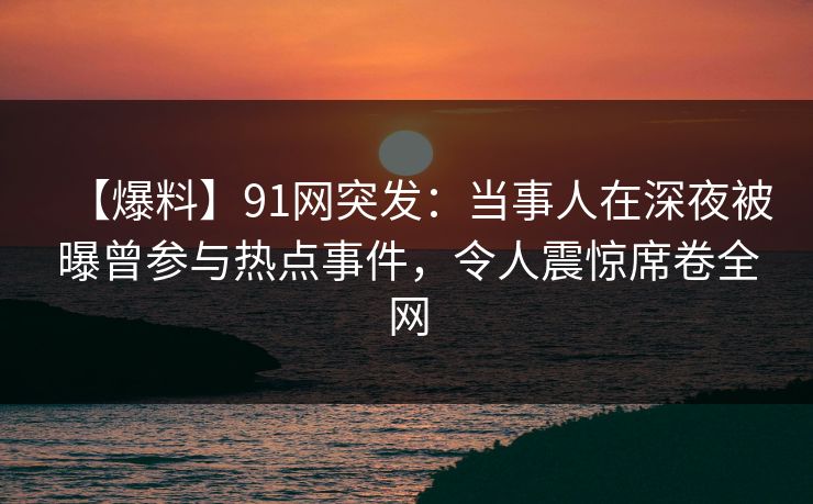 【爆料】91网突发：当事人在深夜被曝曾参与热点事件，令人震惊席卷全网