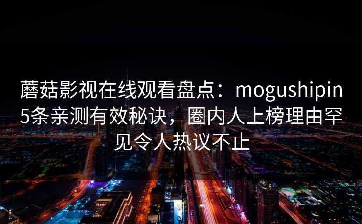 蘑菇影视在线观看盘点：mogushipin5条亲测有效秘诀，圈内人上榜理由罕见令人热议不止