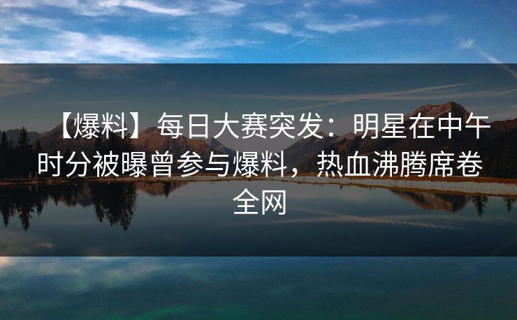 【爆料】每日大赛突发:明星在中午时分被曝曾参与爆料,热血沸腾席卷全网 【爆料】每日大赛突发:明星在中午时分被曝曾参与爆料,热血沸腾席卷全网