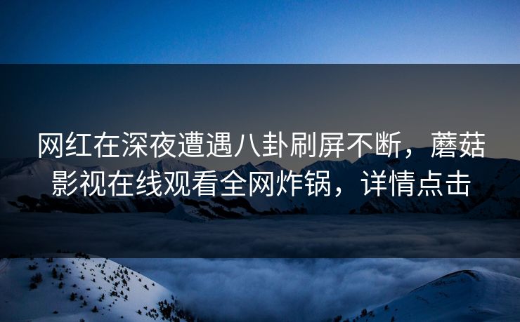 网红在深夜遭遇八卦刷屏不断，蘑菇影视在线观看全网炸锅，详情点击