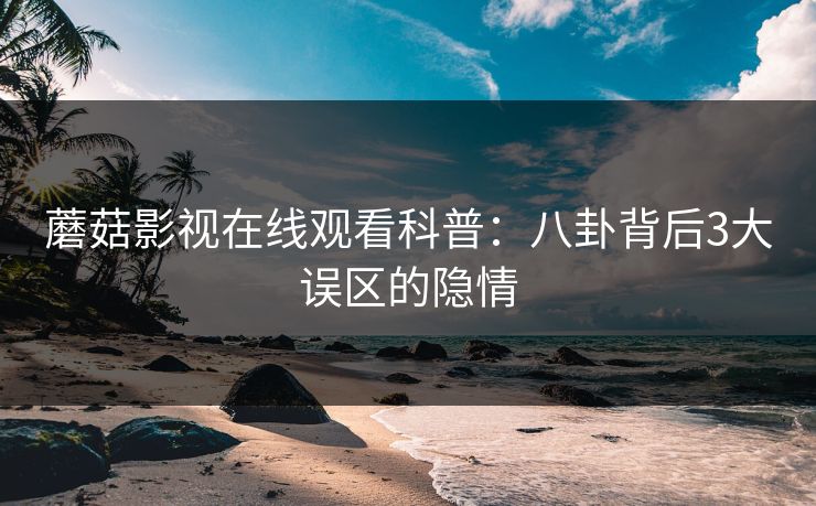 蘑菇影视在线观看科普：八卦背后3大误区的隐情