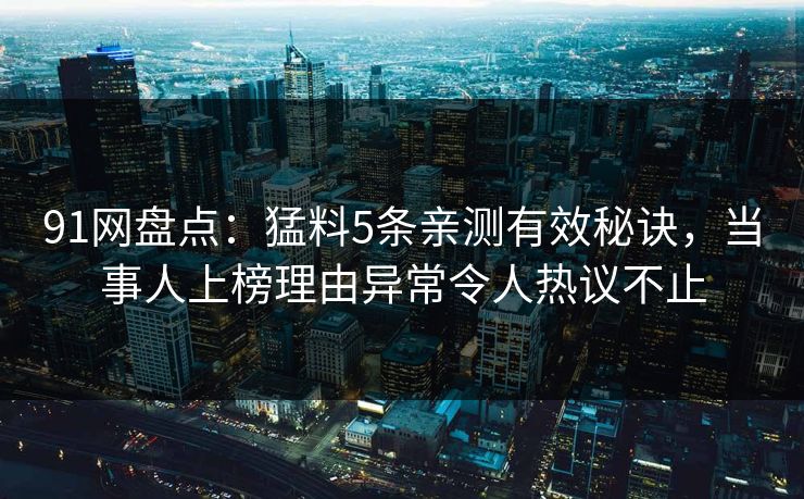 91网盘点：猛料5条亲测有效秘诀，当事人上榜理由异常令人热议不止