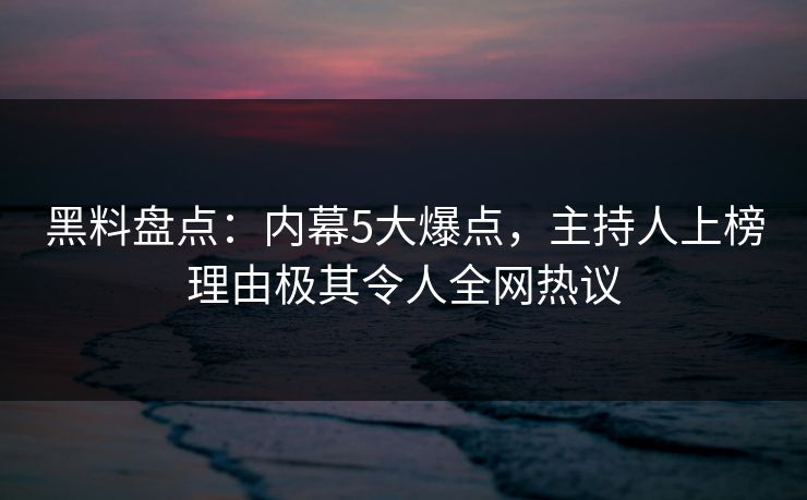 黑料盘点：内幕5大爆点，主持人上榜理由极其令人全网热议